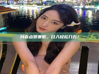 六盘水抖音点赞兼职，日入轻松几百！