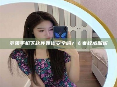 六盘水苹果手机下软件赚钱安全吗？专家权威解析