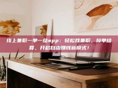 六盘水线上兼职一单一结app：轻松找兼职，按单结算，开启自由赚钱新模式！