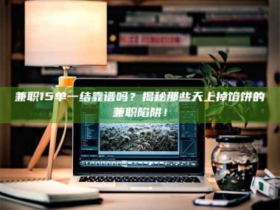 六盘水兼职15单一结靠谱吗？揭秘那些天上掉馅饼的兼职陷阱！