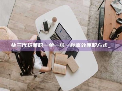 六盘水快三代玩兼职一单一结一种高效兼职方式_