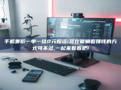六盘水手机兼职一单一结0元投资!现在能躺着赚钱的方式可不多,一起来看看吧!