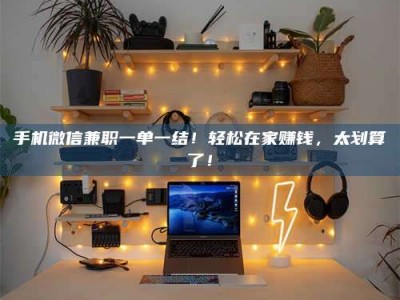 六盘水手机微信兼职一单一结！轻松在家赚钱，太划算了！