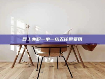 六盘水网上兼职一单一结无任何费用