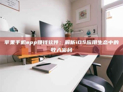 六盘水苹果手机app赚钱软件：解析iOS应用生态中的收入密码