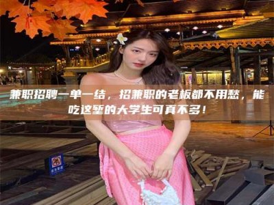 六盘水兼职招聘一单一结，招兼职的老板都不用愁，能吃这堑的大学生可真不多！