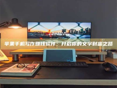 六盘水苹果手机写作赚钱软件：开启你的文字财富之路