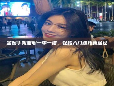 六盘水宝妈手机兼职一单一结，轻松入门赚钱新途径