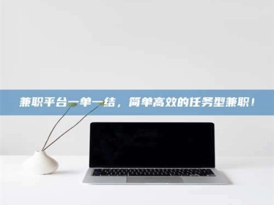 六盘水兼职平台一单一结，简单高效的任务型兼职！