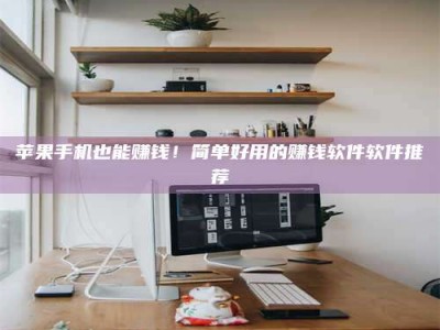 六盘水苹果手机也能赚钱！简单好用的赚钱软件软件推荐