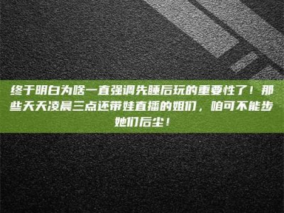 六盘水终于明白为啥一直强调先睡后玩的重要性了！那些天天凌晨三点还带娃直播的姐们，咱可不能步她们后尘！