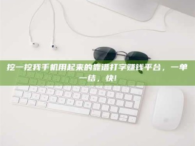 六盘水挖一挖我手机用起来的靠谱打字赚钱平台，一单一结，快!