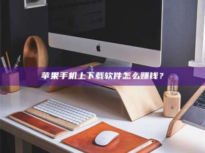 六盘水苹果手机上下载软件怎么赚钱？