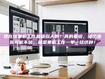 六盘水现在啥兼职工作最吸引人啊？真的要说，说出来你可能不信，就是兼职工作一单一结这种！