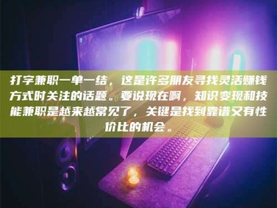 六盘水打字兼职一单一结，这是许多朋友寻找灵活赚钱方式时关注的话题。要说现在啊，知识变现和技能兼职是越来越常见了，关键是找到靠谱又有性价比的机会。