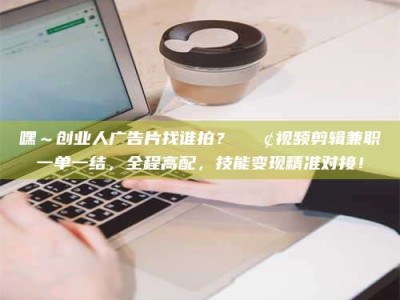 六盘水嘿～创业人广告片找谁拍？📢视频剪辑兼职一单一结，全程高配，技能变现精准对接！