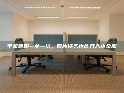 六盘水手机兼职一单一结，图片任务也能月入小金库