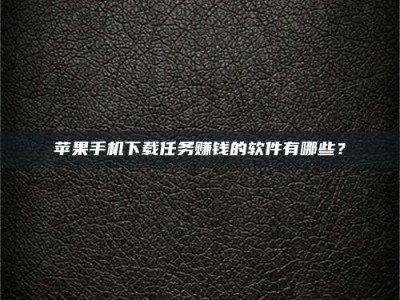 六盘水苹果手机下载任务赚钱的软件有哪些？