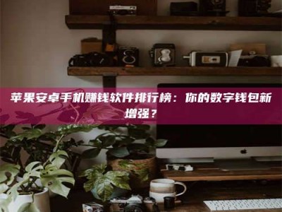 六盘水苹果安卓手机赚钱软件排行榜：你的数字钱包新增强？