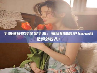 六盘水手机赚钱软件苹果手机：如何用你的iPhone创造额外收入？