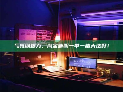 六盘水气氛刷爆力，淘宝兼职一单一结大法好！