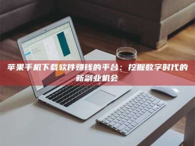 六盘水苹果手机下载软件赚钱的平台：挖掘数字时代的新副业机会