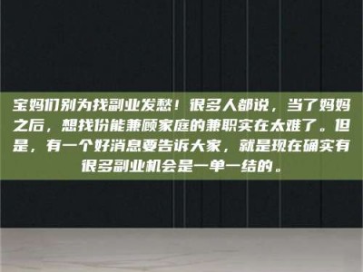 六盘水宝妈们别为找副业发愁！很多人都说，当了妈妈之后，想找份能兼顾家庭的兼职实在太难了。但是，有一个好消息要告诉大家，就是现在确实有很多副业机会是一单一结的。