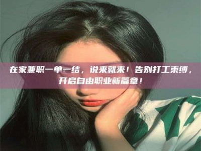 六盘水在家兼职一单一结，说来就来！告别打工束缚，开启自由职业新篇章！