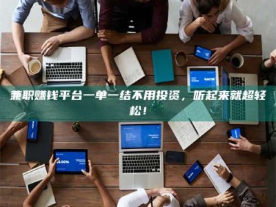 六盘水兼职赚钱平台一单一结不用投资，听起来就超轻松！