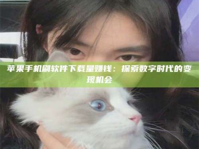 六盘水苹果手机刷软件下载量赚钱：探索数字时代的变现机会