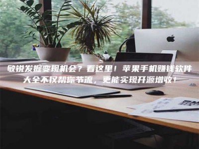 六盘水敏锐发掘变现机会？看这里！苹果手机赚钱软件大全不仅帮你节流，更能实现开源增收！