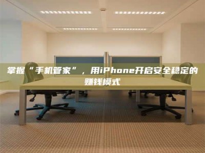 六盘水掌握“手机管家”，用iPhone开启安全稳定的赚钱模式