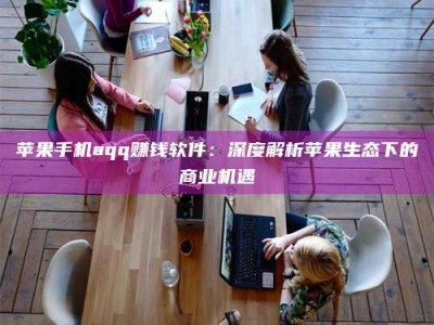 六盘水苹果手机aqq赚钱软件：深度解析苹果生态下的商业机遇