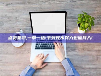 六盘水点赞兼职,一单一结!手残党不努力也能月入!