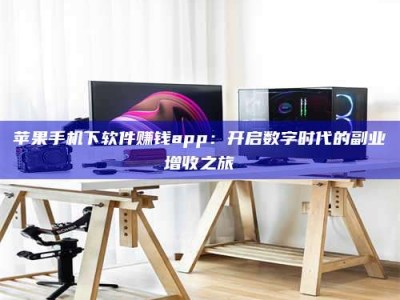 六盘水苹果手机下软件赚钱app：开启数字时代的副业增收之旅